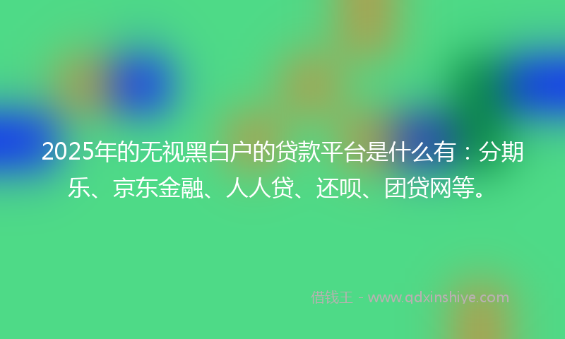 2025年的无视黑白户的贷款平台是什么有：分期乐、京东金融、人人贷、还呗、团贷网等。
