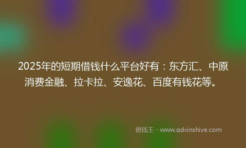 2025年的短期借钱什么平台好有：东方汇、中原消费金融、拉卡拉、安逸花、百度有钱花等。