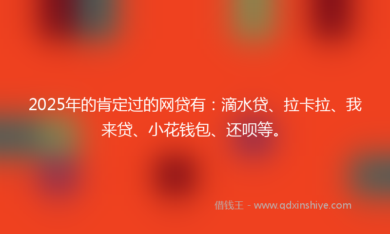 2025年的肯定过的网贷有：滴水贷、拉卡拉、我来贷、小花钱包、还呗等。