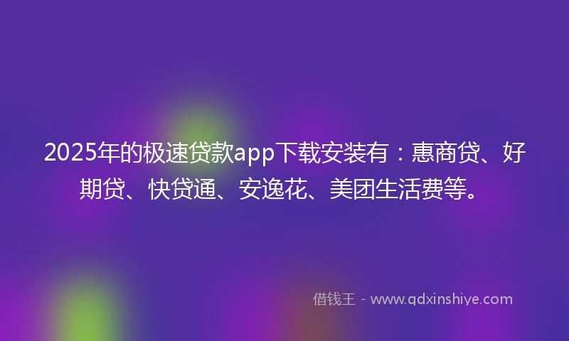 2025年的极速贷款app下载安装有：惠商贷、好期贷、快贷通、安逸花、美团生活费等。