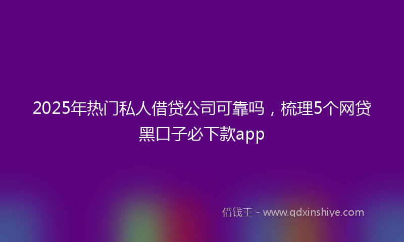 2025年热门私人借贷公司可靠吗，梳理5个网贷黑口子必下款app