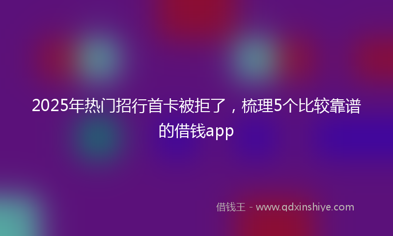 2025年热门招行首卡被拒了，梳理5个比较靠谱的借钱app
