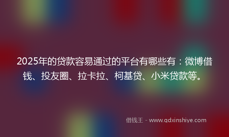 2025年的贷款容易通过的平台有哪些有：微博借钱、投友圈、拉卡拉、柯基贷、小米贷款等。