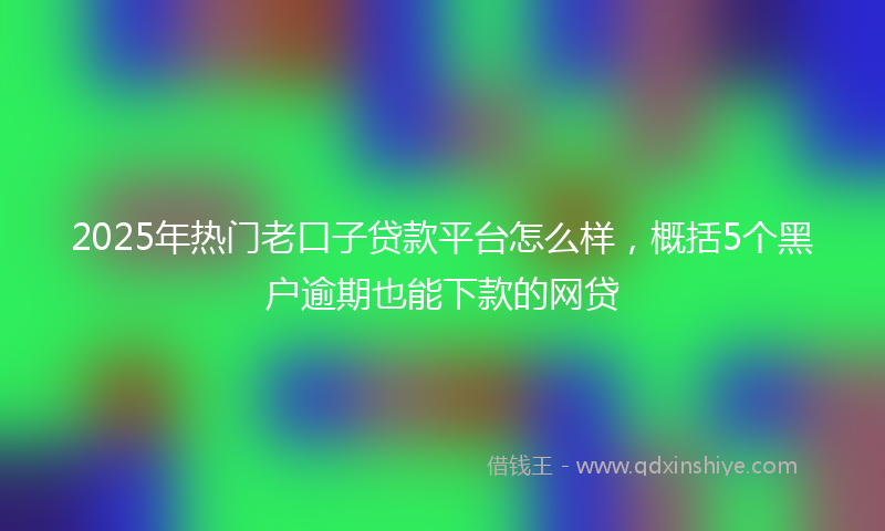 2025年热门老口子贷款平台怎么样，概括5个黑户逾期也能下款的网贷
