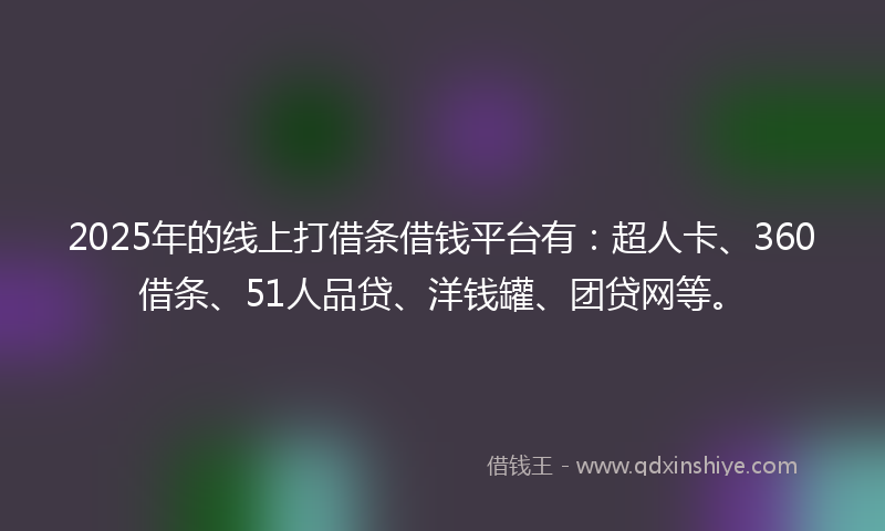 2025年的线上打借条借钱平台有：超人卡、360借条、51人品贷、洋钱罐、团贷网等。