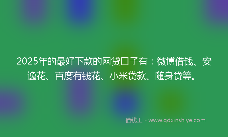 2025年的最好下款的网贷口子有：微博借钱、安逸花、百度有钱花、小米贷款、随身贷等。
