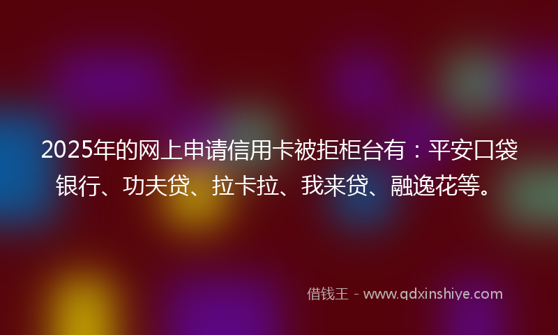 2025年的网上申请信用卡被拒柜台有：平安口袋银行、功夫贷、拉卡拉、我来贷、融逸花等。