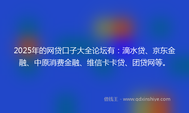 2025年的网贷口子大全论坛有：滴水贷、京东金融、中原消费金融、维信卡卡贷、团贷网等。