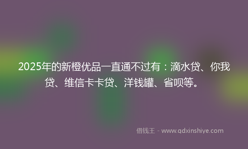 2025年的新橙优品一直通不过有：滴水贷、你我贷、维信卡卡贷、洋钱罐、省呗等。