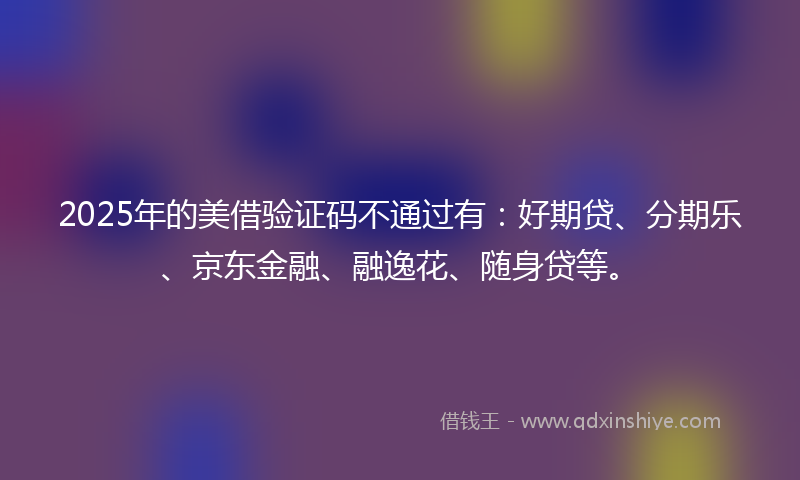 2025年的美借验证码不通过有：好期贷、分期乐、京东金融、融逸花、随身贷等。