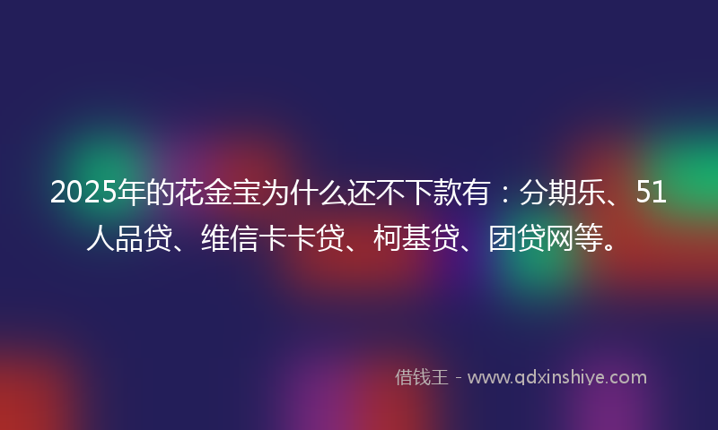 2025年的花金宝为什么还不下款有：分期乐、51人品贷、维信卡卡贷、柯基贷、团贷网等。
