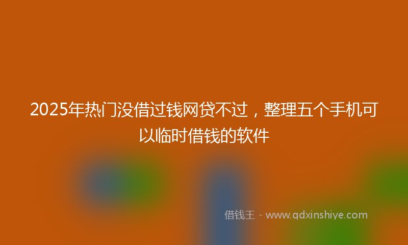 2025年热门没借过钱网贷不过，整理五个手机可以临时借钱的软件