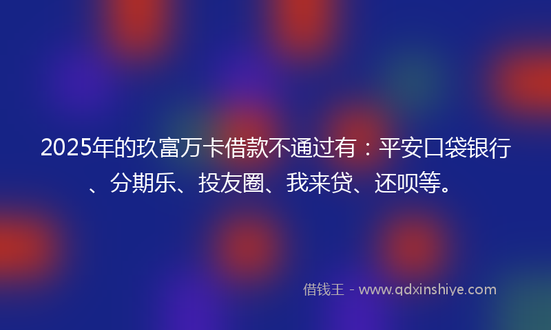2025年的玖富万卡借款不通过有：平安口袋银行、分期乐、投友圈、我来贷、还呗等。