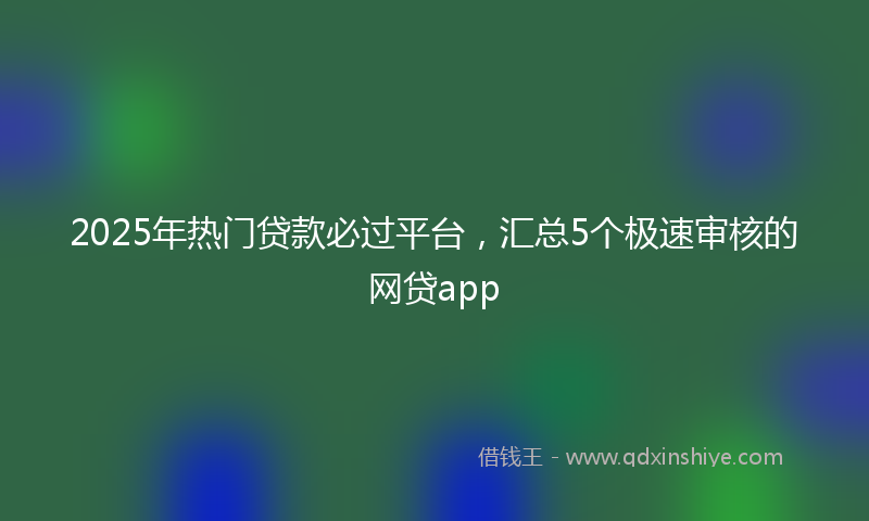 2025年热门贷款必过平台，汇总5个极速审核的网贷app