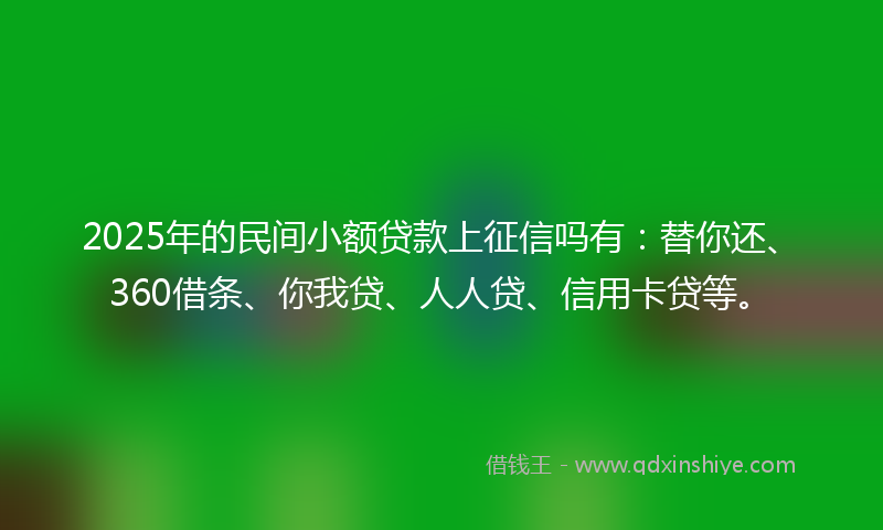 2025年的民间小额贷款上征信吗有：替你还、360借条、你我贷、人人贷、信用卡贷等。