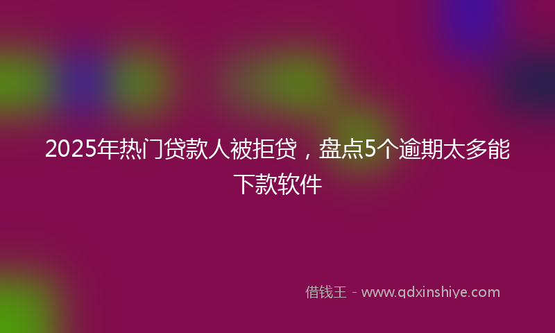 2025年热门贷款人被拒贷，盘点5个逾期太多能下款软件
