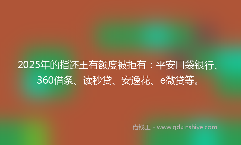 2025年的指还王有额度被拒有：平安口袋银行、360借条、读秒贷、安逸花、e微贷等。