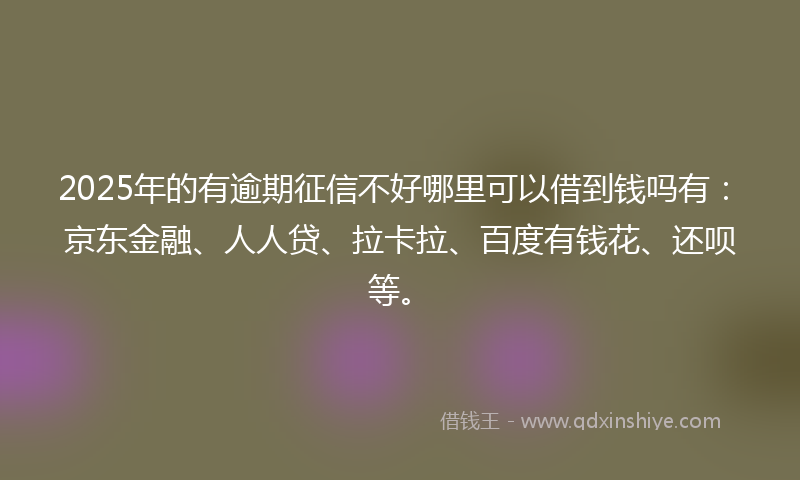 2025年的有逾期征信不好哪里可以借到钱吗有：京东金融、人人贷、拉卡拉、百度有钱花、还呗等。
