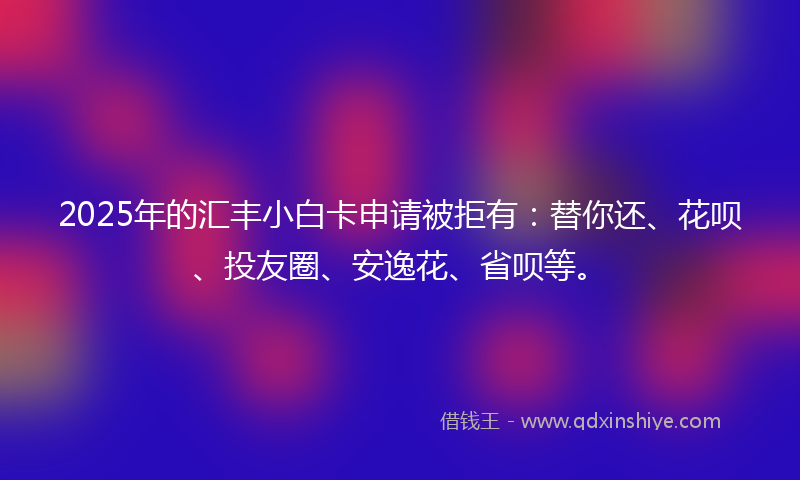 2025年的汇丰小白卡申请被拒有：替你还、花呗、投友圈、安逸花、省呗等。