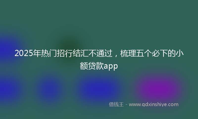 2025年热门招行结汇不通过，梳理五个必下的小额贷款app