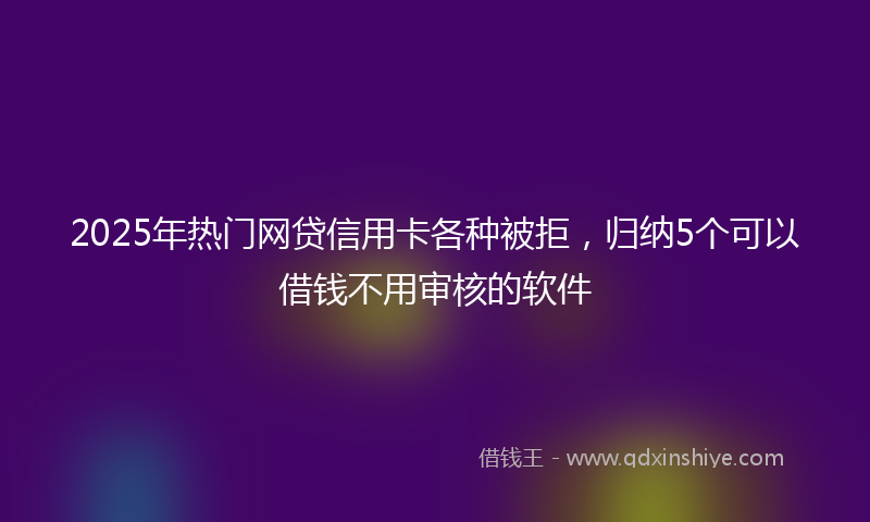 2025年热门网贷信用卡各种被拒，归纳5个可以借钱不用审核的软件