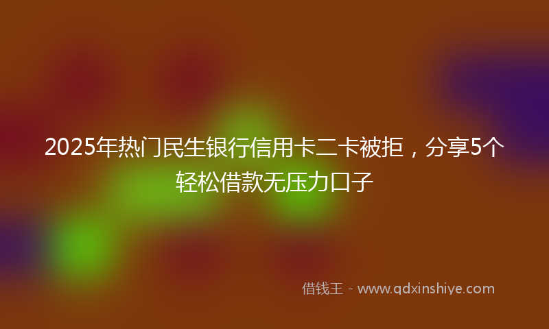 2025年热门民生银行信用卡二卡被拒，分享5个轻松借款无压力口子