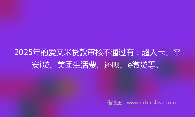 2025年的爱又米贷款审核不通过有：超人卡、平安i贷、美团生活费、还呗、e微贷等。