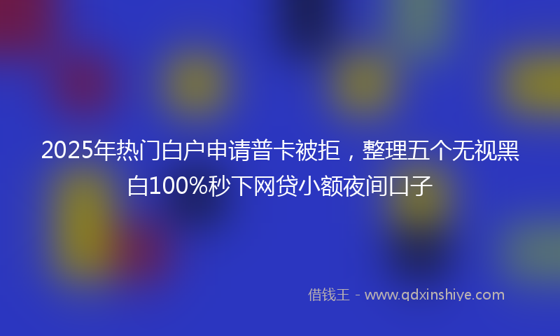 2025年热门白户申请普卡被拒，整理五个无视黑白100%秒下网贷小额夜间口子