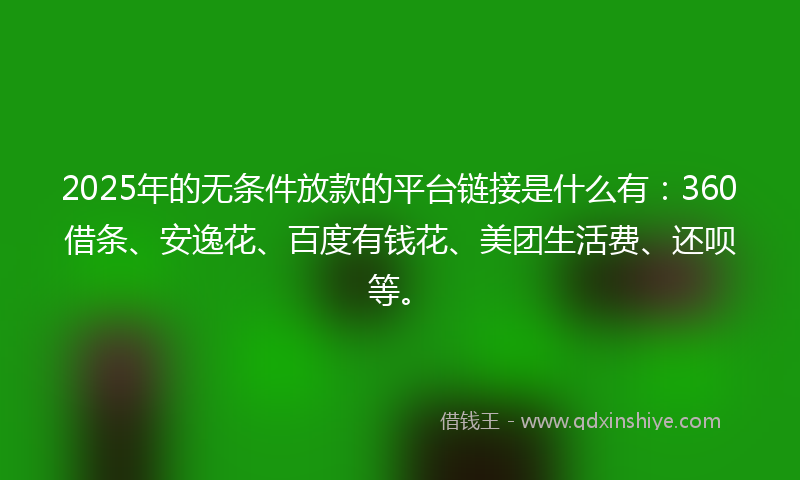 2025年的无条件放款的平台链接是什么有：360借条、安逸花、百度有钱花、美团生活费、还呗等。