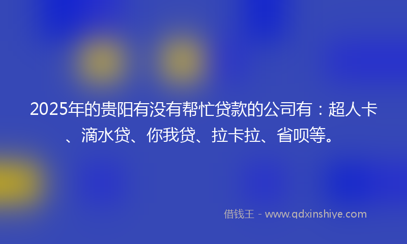 2025年的贵阳有没有帮忙贷款的公司有：超人卡、滴水贷、你我贷、拉卡拉、省呗等。