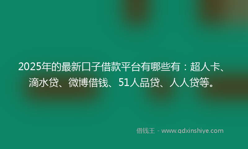 2025年的最新口子借款平台有哪些有：超人卡、滴水贷、微博借钱、51人品贷、人人贷等。