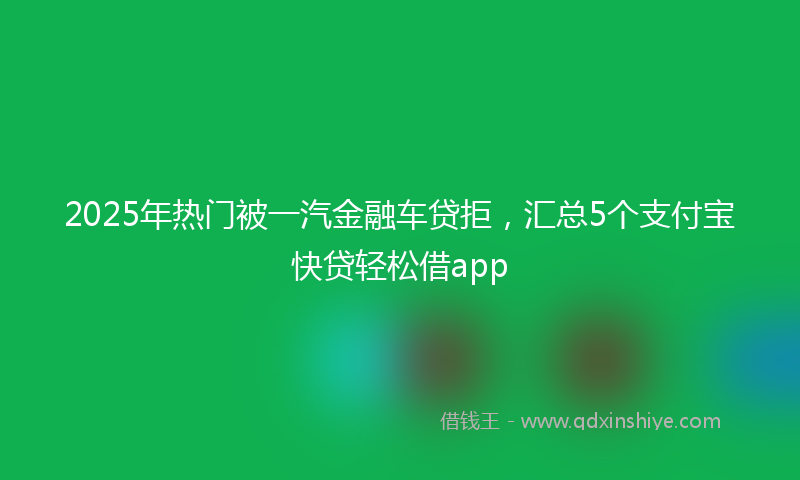 2025年热门被一汽金融车贷拒，汇总5个支付宝快贷轻松借app