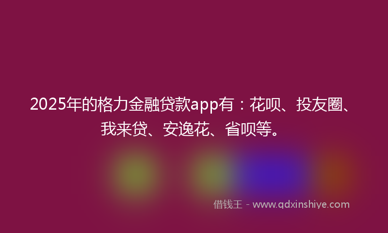 2025年的格力金融贷款app有：花呗、投友圈、我来贷、安逸花、省呗等。