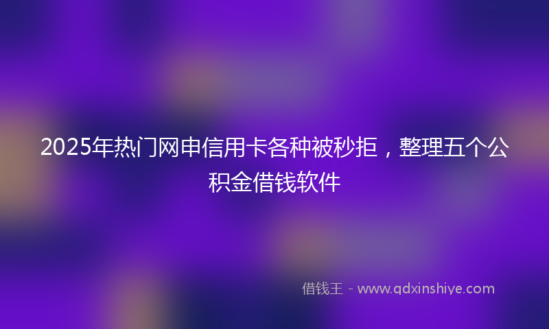 2025年热门网申信用卡各种被秒拒，整理五个公积金借钱软件