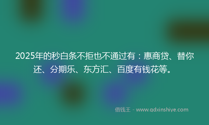 2025年的秒白条不拒也不通过有：惠商贷、替你还、分期乐、东方汇、百度有钱花等。