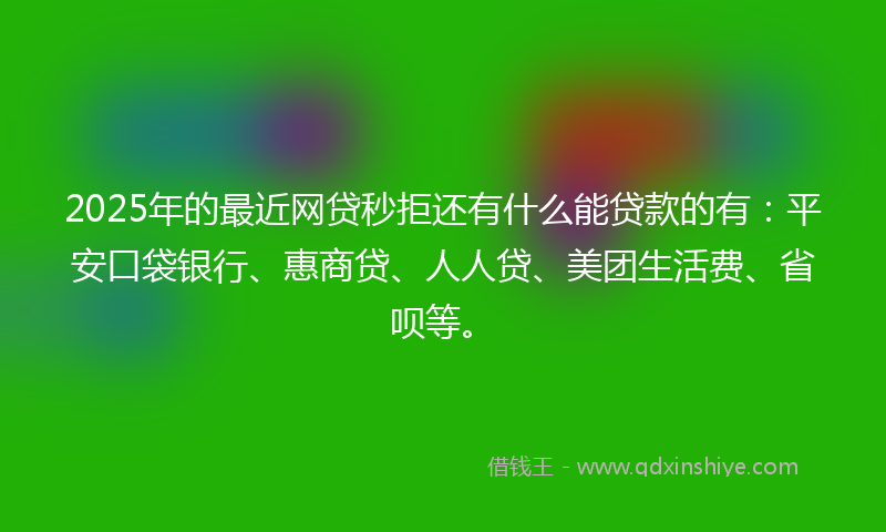 2025年的最近网贷秒拒还有什么能贷款的有：平安口袋银行、惠商贷、人人贷、美团生活费、省呗等。