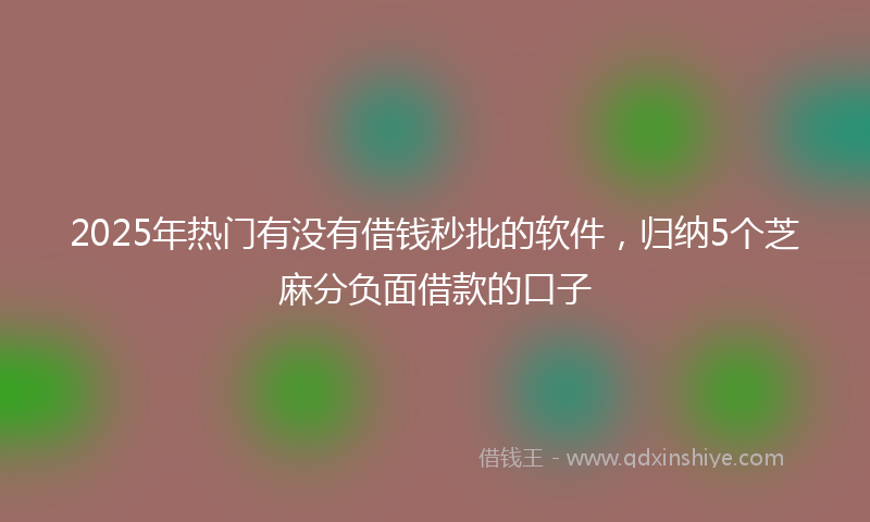 2025年热门有没有借钱秒批的软件，归纳5个芝麻分负面借款的口子