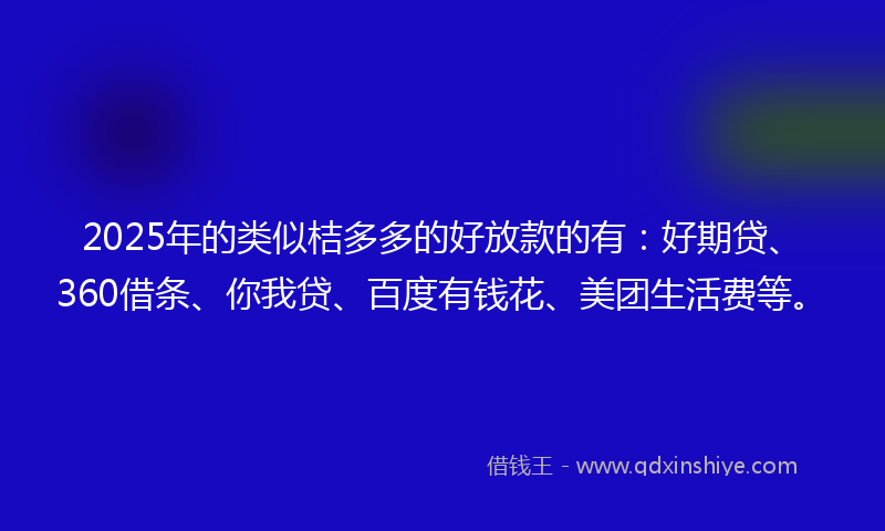 2025年的类似桔多多的好放款的有：好期贷、360借条、你我贷、百度有钱花、美团生活费等。