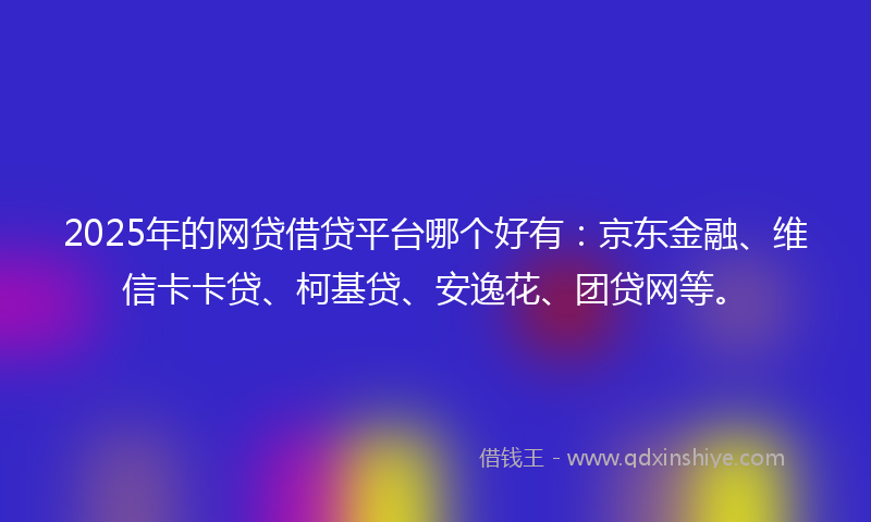 2025年的网贷借贷平台哪个好有：京东金融、维信卡卡贷、柯基贷、安逸花、团贷网等。
