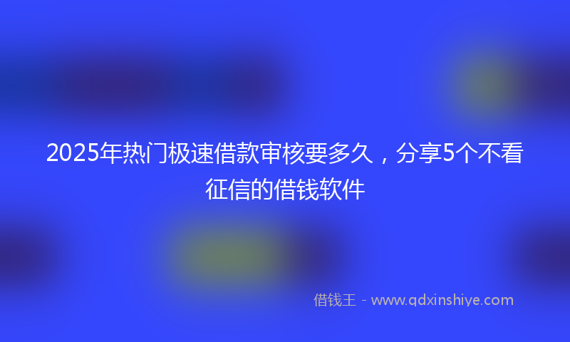 2025年热门极速借款审核要多久，分享5个不看征信的借钱软件