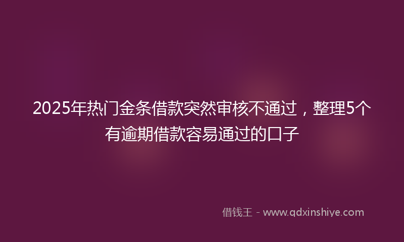 2025年热门金条借款突然审核不通过，整理5个有逾期借款容易通过的口子