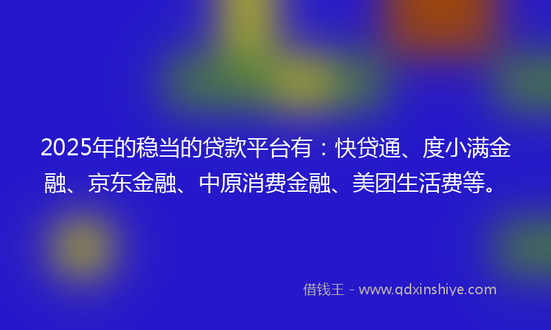 2025年的稳当的贷款平台有：快贷通、度小满金融、京东金融、中原消费金融、美团生活费等。