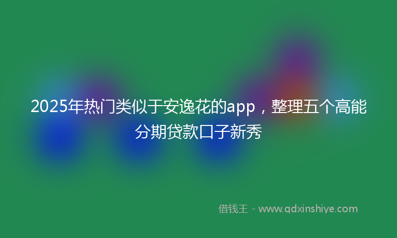 2025年热门类似于安逸花的app，整理五个高能分期贷款口子新秀