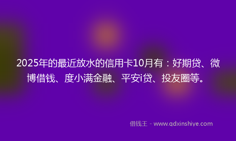 2025年的最近放水的信用卡10月有：好期贷、微博借钱、度小满金融、平安i贷、投友圈等。
