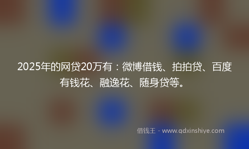 2025年的网贷20万有：微博借钱、拍拍贷、百度有钱花、融逸花、随身贷等。