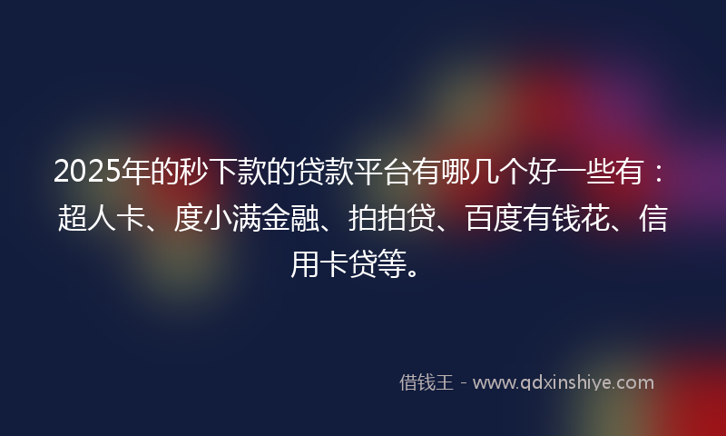 2025年的秒下款的贷款平台有哪几个好一些有：超人卡、度小满金融、拍拍贷、百度有钱花、信用卡贷等。