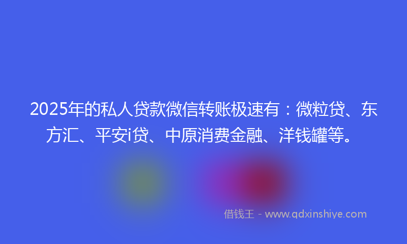2025年的私人贷款微信转账极速有：微粒贷、东方汇、平安i贷、中原消费金融、洋钱罐等。