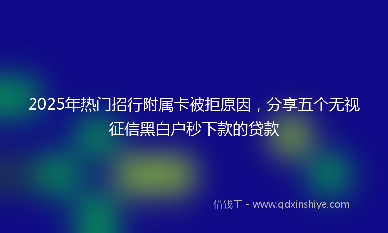 2025年热门招行附属卡被拒原因，分享五个无视征信黑白户秒下款的贷款