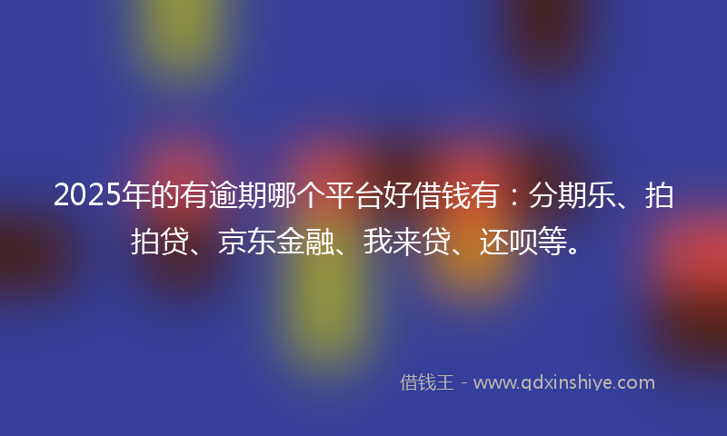 2025年的有逾期哪个平台好借钱有：分期乐、拍拍贷、京东金融、我来贷、还呗等。