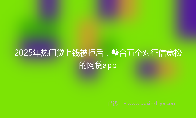 2025年热门贷上钱被拒后，整合五个对征信宽松的网贷app
